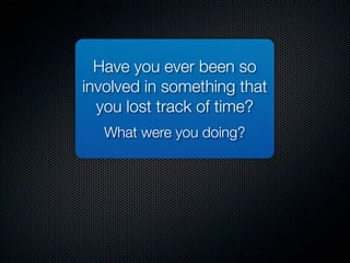 Have you ever been so
involved in something that
  you lost track of time?
   What were you doing?
 