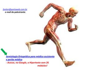 Semiologia Ortopédica para médico assistente
e perito médico
- Acesse, no Google, o Hipertexto com 26
módulos!
jheitor@portoweb.com.br
e-mail do palestrante.
 