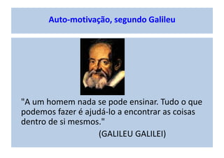 Auto-motivação, segundo Galileu
"A um homem nada se pode ensinar. Tudo o que
podemos fazer é ajudá-lo a encontrar as coisas
dentro de si mesmos."
(GALILEU GALILEI)
 