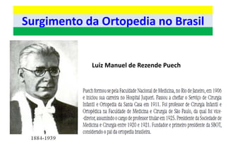 Surgimento da Ortopedia no Brasil
Luiz Manuel de Rezende Puech
 