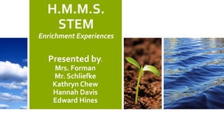 H.M.M.S.
STEM
Enrichment Experiences
Presented by:
Mrs. Forman
Mr. Schliefke
Kathryn Chew
Hannah Davis
Edward Hines
 