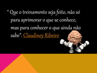 “ Que o treinamento seja feito, não só
para aprimorar o que se conhece,
mas para conhecer o que ainda não
sabe”. Claudiney Ribeiro
 