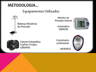 METODOLOGIA...
Balança Mecânica
de Precisão
Câmera fotográfica
FujiFilm Finepix
s2800HD
Monitor de
Pressão Arterial
Automático
OMRON
Cronômetro
profissional
HERWEG
EquipamentosUtilizados
 