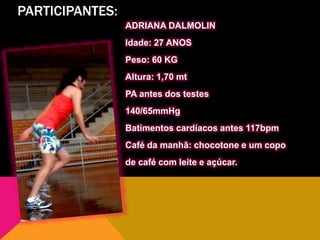 PARTICIPANTES:
ADRIANA DALMOLIN
Idade: 27 ANOS
Peso: 60 KG
Altura: 1,70 mt
PA antes dos testes
140/65mmHg
Batimentos cardíacos antes 117bpm
Café da manhã: chocotone e um copo
de café com leite e açúcar.
 