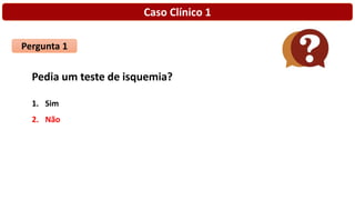 Caso Clínico 1
Pergunta 1
Pedia um teste de isquemia?
1. Sim
2. Não
 