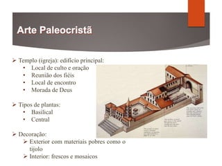  Templo (igreja): edifício principal:
• Local de culto e oração
• Reunião dos fiéis
• Local de encontro
• Morada de Deus
 Tipos de plantas:
• Basilical
• Central
 Decoração:
 Exterior com materiais pobres como o
tijolo
 Interior: frescos e mosaicos
 