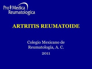 ARTRITIS REUMATOIDE 
Colegio Mexicano de 
Reumatología, A. C. 
2011 
 