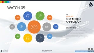 w w w . D o m a i n . c o m Page 106
www.MainSlide.com
© All Rights Reserved.
Confidential
WATCH 05
iOS
MUSIC APP
BEST MOBILE
APP FOR JOY
Sugar plum gummi bears candy canes
danish cake bear claw cake. Dessert bear
claw powder chocolate cake wafer
fruitcake macaroon tart croissant. Pastry
gummies marshmallow jelly beans gummi
bears
CONTENT TITLE
 