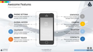 w w w . D o m a i n . c o m Page 120
www.MainSlide.com
© All Rights Reserved.
Confidential
Awesome Features
Take A Close Look
PHONE SETTINH
There are many variations of
passages lorem available
GLOBAL ACCESS
There are many variations of
passages lorem available
CALENDER
There are many variations of
passages lorem available
SMART TOUCH
There are many variations of
passages lorem available
STATISTICS
There are many variations of
passages lorem available
CAMERA
There are many variations of
passages lorem available
WEATHER
There are many variations of
passages lorem available
CONTACTS
There are many variations of
passages lorem available
APP DESIGN
There are many
variations of
passages of lorem
ipsum available
 