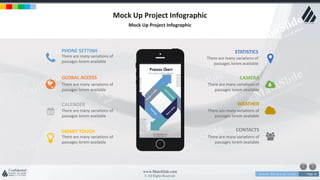 w w w . D o m a i n . c o m Page 14
www.MainSlide.com
© All Rights Reserved.
Confidential
Mock Up Project Infographic
Mock Up Project Infographic
PHONE SETTINH
There are many variations of
passages lorem available
GLOBAL ACCESS
There are many variations of
passages lorem available
CALENDER
There are many variations of
passages lorem available
SMART TOUCH
There are many variations of
passages lorem available
STATISTICS
There are many variations of
passages lorem available
CAMERA
There are many variations of
passages lorem available
WEATHER
There are many variations of
passages lorem available
CONTACTS
There are many variations of
passages lorem available
 