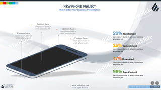 w w w . D o m a i n . c o m Page 30
www.MainSlide.com
© All Rights Reserved.
Confidential
NEW PHONE PROJECT
Make Better Your Business Presentation
Content here
Lorem ipsum dolor sit
amet, adipiscing elit.
r
Content here
Lorem ipsum dolor sit
amet, adipiscing elit.
l
Content here
Lorem ipsum dolor sit
amet, adipiscing elit.
e
Content here
Lorem ipsum dolor sit
amet, adipiscing elit.
> 20%Registration
Lorem ipsum dolor sit amet, consectetur
adipiscing elit.
18%Commitment
Lorem ipsum dolor sit amet, consectetur
adipiscing elit.
47%Download
Lorem ipsum dolor sit amet, consectetur
adipiscing elit.
99%Free Content
Lorem ipsum dolor sit amet, consectetur
adipiscing elit.
 