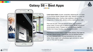 w w w . D o m a i n . c o m Page 40
www.MainSlide.com
© All Rights Reserved.
Confidential
Lorem ipsum dolor sit amet, consectetur adipiscing elit. In in tortor
in urna pulvinar blandit. Aliquam dolor nulla, interdum non quam ac,
ultricies porttitor tellus. Vivamus vitae vestibulum mauris. In ut
congue arcu. In lectus nibh, ultricies a elit ac, laoreet dictum nulla.
Proin sed nisi justo. Cras quis placerat ipsum. Duis consequat
ornare mollis. In luctus justo at dapibus pretium. Donec euismod ex
et erat placerat viverra. Praesent sed convallis augue. Aenean
facilisis nisi id neque faucibus, nec pharetra erat luctus.
Pellentesque sit amet massa in tortor mattis ultricies. Proin eget dui
sed diam aliquet suscipit. Cras semper, leo non hendrerit tempus,
est turpis bibendum enim, sit amet commodo dui nunc ultrices
metus. Donec sapien erat, pellentesque eget commodo id, rutrum
quis mi. Proin sed nisi sapien.
F e a t u r e s S l i d e s
Galaxy S6 – Best Apps
 