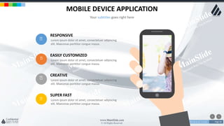 w w w . D o m a i n . c o m Page 46
www.MainSlide.com
© All Rights Reserved.
Confidential
MOBILE DEVICE APPLICATION
Your subtitles goes right here
Lorem ipsum dolor sit amet, consectetuer adipiscing
elit. Maecenas porttitor congue massa.
RESPONSIVE
Lorem ipsum dolor sit amet, consectetuer adipiscing
elit. Maecenas porttitor congue massa.
EASILY CUSTOMIZED
Lorem ipsum dolor sit amet, consectetuer adipiscing
elit. Maecenas porttitor congue massa.
CREATIVE
Lorem ipsum dolor sit amet, consectetuer adipiscing
elit. Maecenas porttitor congue massa.
SUPER FAST
 