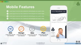 w w w . D o m a i n . c o m Page 48
www.MainSlide.com
© All Rights Reserved.
Confidential
Lorem Ipsum has two
main statistical
Design
Lorem Ipsum has two
main statistical
Idea
Lorem Ipsum has two
main statistical
Plan
Lorem Ipsum has two
main statistical
Ads
Lorem Ipsum has two main statistical methodologies are used in data.
Lorem Ipsum has two main statistical methodologies are used in data.
Lorem Ipsum has two main statistical methodologies are used in data.
Lorem Ipsum has two main statistical methodologies are used in data.
Mobile Features
 