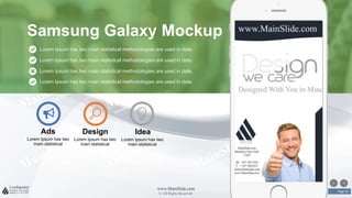 w w w . D o m a i n . c o m Page 50
www.MainSlide.com
© All Rights Reserved.
Confidential
Lorem Ipsum has two
main statistical
Idea
Lorem Ipsum has two
main statistical
Design
Lorem Ipsum has two
main statistical
Ads
Lorem Ipsum has two main statistical methodologies are used in data.
Lorem Ipsum has two main statistical methodologies are used in data.
Lorem Ipsum has two main statistical methodologies are used in data.
Lorem Ipsum has two main statistical methodologies are used in data.
Samsung Galaxy Mockup
 