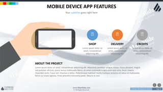 w w w . D o m a i n . c o m Page 52
www.MainSlide.com
© All Rights Reserved.
Confidential
MOBILE DEVICE APP FEATURES
Your subtitles goes right here
SHOP
Lorem ipsum dolor sit
amet, consectetuer
adipiscing elit.
DELIVERY
Lorem ipsum dolor sit
amet, consectetuer
adipiscing elit.
CREDITS
Lorem ipsum dolor sit
amet, consectetuer
adipiscing elit.
ABOUT THE PROJECT
Lorem ipsum dolor sit amet, consectetuer adipiscing elit. Maecenas porttitor congue massa. Fusce posuere, magna
sed pulvinar ultricies, purus lectus malesuada libero, sit amet commodo magna eros quis urna. Nunc viverra
imperdiet enim. Fusce est. Vivamus a tellus. Pellentesque habitant morbi tristique senectus et netus et malesuada
fames ac turpis egestas. Proin pharetra nonummy pede. Mauris et orci.
 