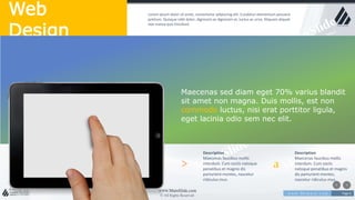 w w w . D o m a i n . c o m Page 6
www.MainSlide.com
© All Rights Reserved.
Confidential
Web
Design
Lorem ipsum dolor sit amet, consectetur adipiscing elit. Curabitur elementum posuere
pretium. Quisque nibh dolor, dignissim ac dignissim ut, luctus ac urna. Aliquam aliquet
non massa quis tincidunt.
Maecenas sed diam eget 70% varius blandit
sit amet non magna. Duis mollis, est non
commodo luctus, nisi erat porttitor ligula,
eget lacinia odio sem nec elit.
>
Description
Maecenas faucibus mollis
interdum. Cum sociis natoque
penatibus et magnis dis
parturient montes, nascetur
ridiculus mus.
a
Description
Maecenas faucibus mollis
interdum. Cum sociis
natoque penatibus et magnis
dis parturient montes,
nascetur ridiculus mus.
 