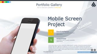 w w w . D o m a i n . c o m Page 8
www.MainSlide.com
© All Rights Reserved.
Confidential
Portfolio Gallery
Put a relevant subtitle in this line
Mobile Screen
Project
Lorem ipsum dolor sit amet, consectetur adipiscing elit. Curabitur elementum posuere pretium.
Quisque nibh dolor, dignissim ac dignissim ut, luctus ac urna. Aliquam aliquet non massa quis
tincidunt. Mauris ullamcorper justo tristique dui posuere tincidunt. In nec lacus laoreet orci varius
imperdiet sit amet in augue. Lorem ipsum dolor sit amet, consectetur adipiscing elit. Curabitur
elementum posuere pretium.
1
q
Clever & Intellegence
Lorem ipsum dolor sit amet, consectetur
adipiscing elit.
Strong & Energic
Lorem ipsum dolor sit amet, consectetur
adipiscing elit.
 