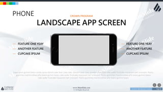 w w w . D o m a i n . c o m Page 84
www.MainSlide.com
© All Rights Reserved.
Confidential
PHONE
Sugar plum gummi bears candy canes danish cake bear claw cake. Dessert bear claw powder chocolate cake wafer fruitcake macaroon tart croissant. Pastry
gummies marshmallow jelly beans gummi bears cake wafer fruitcake macaroon tart croissant. Pastry gummies marshmallow jelly beans gummi bears
cake wafer fruitcake macaroon tart croissant. Pastry gummies marshmallow jelly beans gummi bears
— FEATURE ONE YEAY
— ANOTHER FEATURE
— CUPCAKE IPSUM
— FEATURE ONE YEAY
— ANOTHER FEATURE
— CUPCAKE IPSUM
CROWN PROGRAM
LANDSCAPE APP SCREEN
 