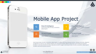 w w w . D o m a i n . c o m Page 9
www.MainSlide.com
© All Rights Reserved.
Confidential
Mobile App Project
Ñ
Ĥ
1
q
Clever & Intellegence
Lorem ipsum dolor sit amet, consectetur
adipiscing elit.
Strong & Energic
Lorem ipsum dolor sit amet, consectetur
adipiscing elit.
Clever & Intellegence
Lorem ipsum dolor sit amet, consectetur
adipiscing elit.
Strong & Energic
Lorem ipsum dolor sit amet, consectetur
adipiscing elit.
Lorem ipsum dolor sit amet, consectetur adipiscing elit. Curabitur elementum posuere pretium. Quisque nibh dolor, dignissim
ac dignissim ut, luctus ac urna. Aliquam aliquet non massa quis tincidunt. Mauris ullamcorper justo tristique dui posuere
tincidunt. In nec lacus laoreet orci varius imperdiet sit amet in augue. Lorem ipsum dolor sit amet, consectetur adipiscing elit.
Curabitur elementum posuere pretium.
 