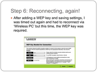 Step 6: Reconnecting, again!
 After adding a WEP key and saving settings, I
 was timed out again and had to reconnect via
 ‘Wireless PC’ but this time, the WEP key was
 required.
 