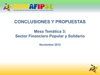 CONCLUSIONES Y PROPUESTAS

          Mesa Temática 3:
Sector Financiero Popular y Solidario

            Noviembre 2012
 
