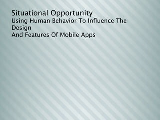 Situational Opportunity
Using Human Behavior To Inﬂuence The
Design
And Features Of Mobile Apps
 
