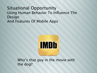 Situational Opportunity
Using Human Behavior To Inﬂuence The
Design
And Features Of Mobile Apps




     Who’s that guy in the movie with
     the dog?
 