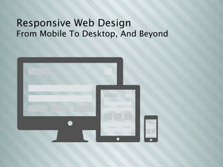 Responsive Web Design
From Mobile To Desktop, And Beyond
 