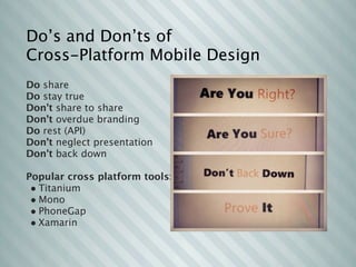 Do’s and Don’ts of
Cross-Platform Mobile Design
Do share
Do stay true
Don't share to share
Don't overdue branding
Do rest (API)
Don’t neglect presentation
Don't back down

Popular cross platform tools:
 • Titanium
 • Mono
 • PhoneGap
 • Xamarin
 