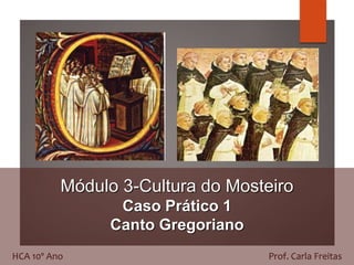 Módulo 3-Cultura do Mosteiro
Caso Prático 1
Canto Gregoriano
HCA 10º Ano Prof. Carla Freitas
 