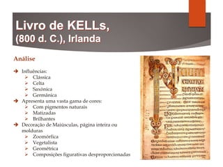 Análise
 Influências:
 Clássica
 Celta
 Saxónica
 Germânica
 Apresenta uma vasta gama de cores:
 Com pigmentos naturais
 Matizadas
 Brilhantes
 Decoração de Maiúsculas, página inteira ou
molduras
 Zoomórfica
 Vegetalista
 Geométrica
 Composições figurativas desproporcionadas
 