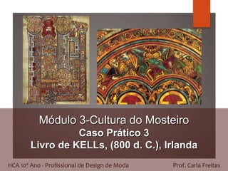 Módulo 3-Cultura do Mosteiro
Caso Prático 3
Livro de KELLs, (800 d. C.), Irlanda
HCA 10º Ano - Profissional de Design de Moda Prof. Carla Freitas
 