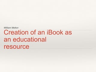 William Melton
Creation of an iBook as
an educational
resource
 