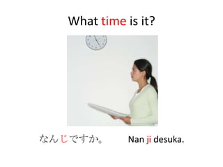 What time is it?




なんじですか。      Nan ji desuka.
 