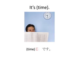 It’s (time).




(time)じ   です。
 