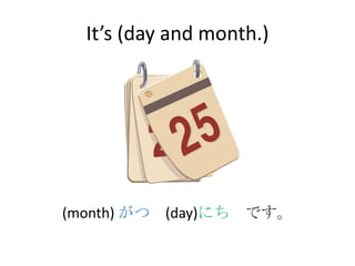 It’s (day and month.)




(month) がつ (day)にち です。
 