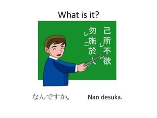What is it?




なんですか。    Nan desuka.
 