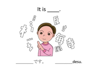 It is ____.




＿＿＿＿です。     ＿＿＿＿desu.
 