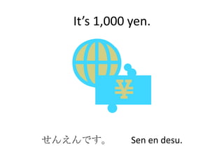 It’s 1,000 yen.




せんえんです。       Sen en desu.
 
