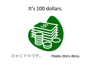 It’s 100 dollars.




ひゃくドルです。       Hyaku doru desu.
 