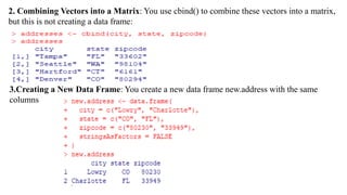 2. Combining Vectors into a Matrix: You use cbind() to combine these vectors into a matrix,
but this is not creating a data frame:
3.Creating a New Data Frame: You create a new data frame new.address with the same
columns
 