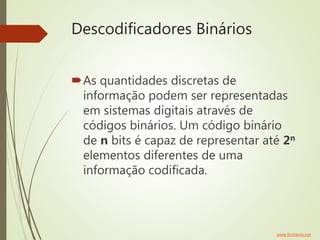 Descodificadores Binários
As quantidades discretas de
informação podem ser representadas
em sistemas digitais através de
códigos binários. Um código binário
de n bits é capaz de representar até 2n
elementos diferentes de uma
informação codificada.
www.ticmania.net
 