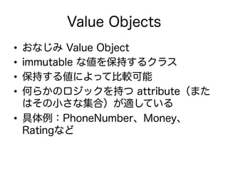 Value Objects
•  おなじみ Value Object
•  immutable な値を保持するクラス
•  保持する値によって比較可能
•  何らかのロジックを持つ attribute（また
はその小さな集合）が適している
•  具体例：PhoneNumber、Money、
Ratingなど
 