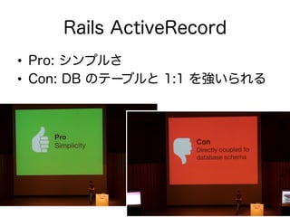 Rails ActiveRecord
•  Pro: シンプルさ
•  Con: DB のテーブルと 1:1 を強いられる
 