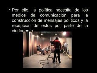 • Por ello, la política necesita de los
medios de comunicación para la
construcción de mensajes políticos y la
recepción de estos por parte de la
ciudadanía.
 