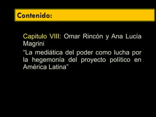 Capitulo VIII: Omar Rincón y Ana Lucía
Magrini
“La mediática del poder como lucha por
la hegemonía del proyecto político en
América Latina”
 