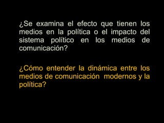 ¿Se examina el efecto que tienen los
medios en la política o el impacto del
sistema político en los medios de
comunicación?
¿Cómo entender la dinámica entre los
medios de comunicación modernos y la
política?
 
