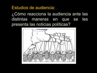 Estudios de audiencia:
¿Cómo reacciona la audiencia ante las
distintas maneras en que se les
presenta las noticias políticas?
 