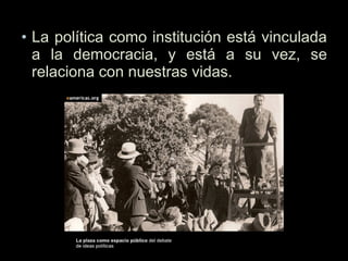• La política como institución está vinculada
a la democracia, y está a su vez, se
relaciona con nuestras vidas.
 